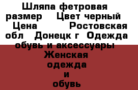 Шляпа фетровая ,размер 55.Цвет черный,  › Цена ­ 450 - Ростовская обл., Донецк г. Одежда, обувь и аксессуары » Женская одежда и обувь   . Ростовская обл.,Донецк г.